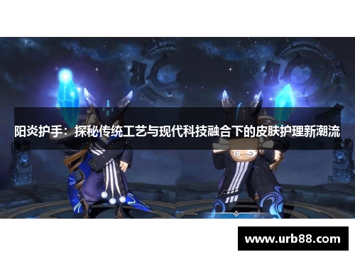 阳炎护手：探秘传统工艺与现代科技融合下的皮肤护理新潮流