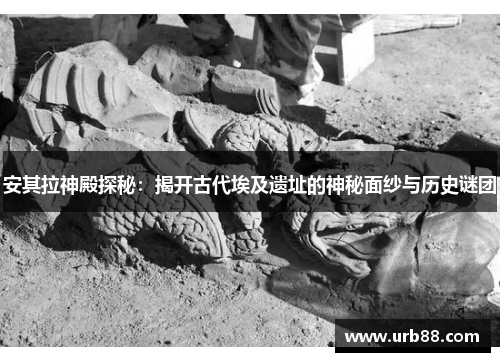 安其拉神殿探秘：揭开古代埃及遗址的神秘面纱与历史谜团